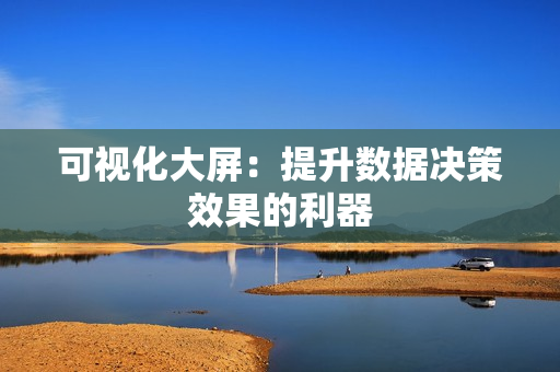 可視化大屏：提升數(shù)據(jù)決策效果的利器