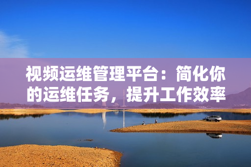 視頻運維管理平臺：簡化你的運維任務，提升工作效率