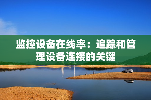 監(jiān)控設(shè)備在線率：追蹤和管理設(shè)備連接的關(guān)鍵