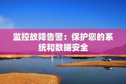 監控故障告警：保護您的系統和數據安全
