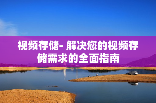 視頻存儲- 解決您的視頻存儲需求的全面指南