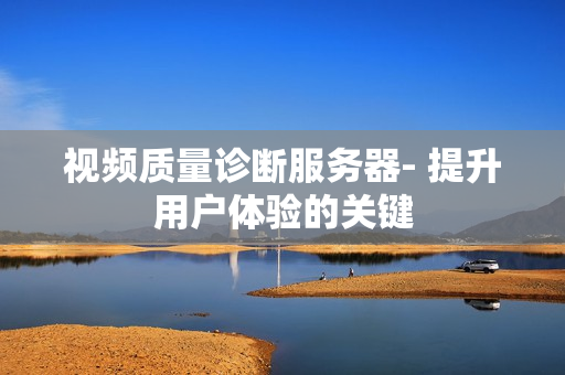 視頻質量診斷服務器- 提升用戶體驗的關鍵