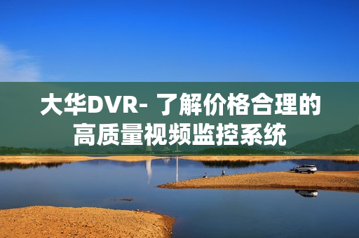 大華DVR- 了解價格合理的高質量視頻監控系統