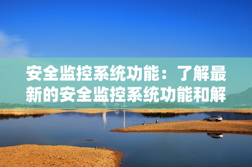安全監(jiān)控系統(tǒng)功能：了解最新的安全監(jiān)控系統(tǒng)功能和解決方案