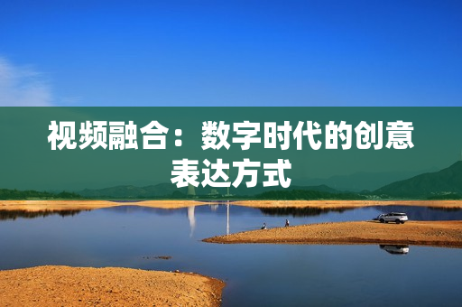 視頻融合：數字時代的創意表達方式