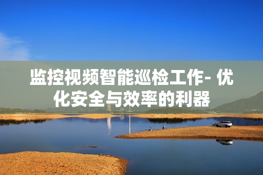 監(jiān)控視頻智能巡檢工作- 優(yōu)化安全與效率的利器