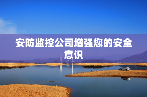 安防監控公司增強您的安全意識