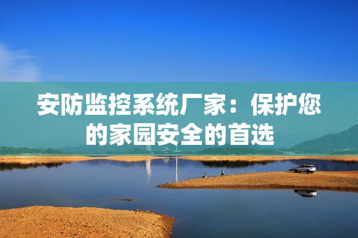 安防監(jiān)控系統(tǒng)廠家：保護您的家園安全的首選