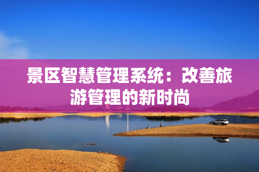 景區智慧管理系統：改善旅游管理的新時尚