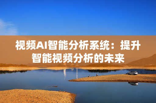 視頻AI智能分析系統：提升智能視頻分析的未來