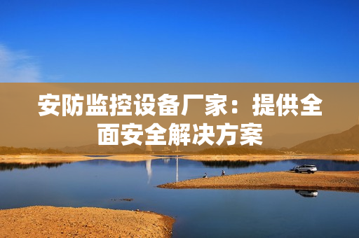 安防監(jiān)控設(shè)備廠家：提供全面安全解決方案