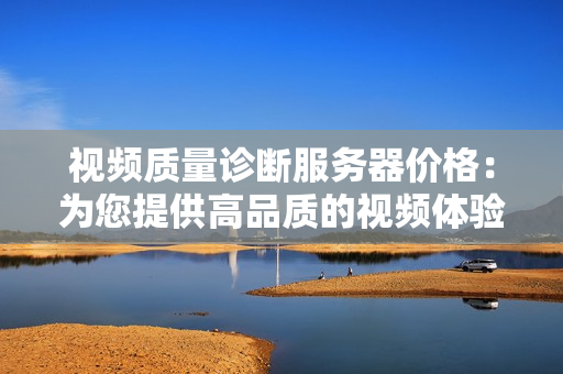 視頻質(zhì)量診斷服務器價格：為您提供高品質(zhì)的視頻體驗