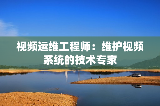 視頻運維工程師：維護視頻系統的技術專家