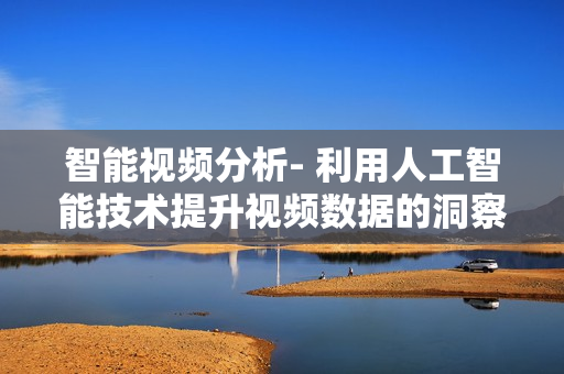 智能視頻分析- 利用人工智能技術提升視頻數據的洞察與分析能力