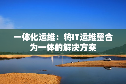 一體化運維：將IT運維整合為一體的解決方案