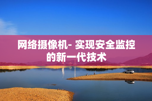 網(wǎng)絡(luò)攝像機(jī)- 實(shí)現(xiàn)安全監(jiān)控的新一代技術(shù)