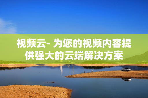 視頻云- 為您的視頻內(nèi)容提供強(qiáng)大的云端解決方案