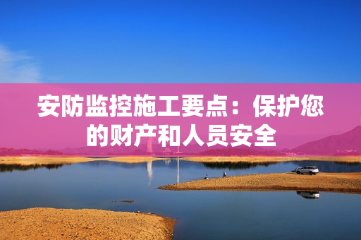安防監(jiān)控施工要點：保護您的財產(chǎn)和人員安全