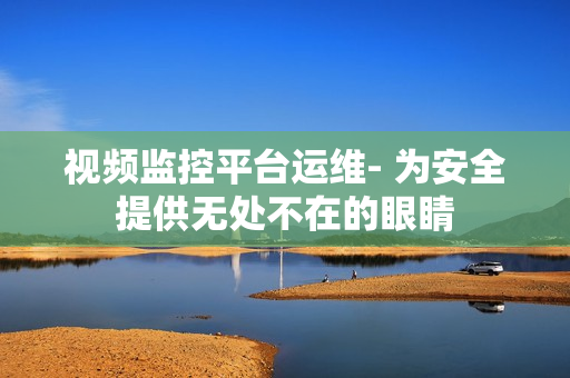 視頻監(jiān)控平臺(tái)運(yùn)維- 為安全提供無(wú)處不在的眼睛