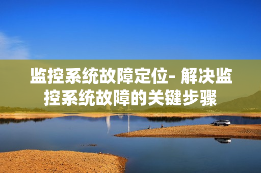 監控系統故障定位- 解決監控系統故障的關鍵步驟