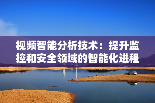 視頻智能分析技術：提升監控和安全領域的智能化進程