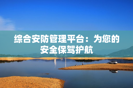 綜合安防管理平臺：為您的安全保駕護航