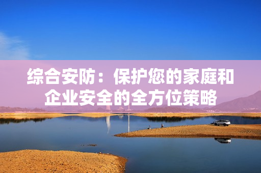 綜合安防：保護您的家庭和企業安全的全方位策略
