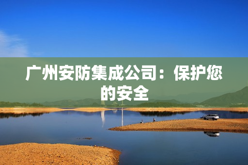 廣州安防集成公司：保護您的安全