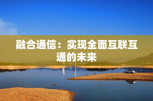 融合通信：實現全面互聯互通的未來