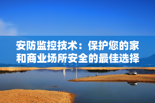 安防監(jiān)控技術(shù)：保護(hù)您的家和商業(yè)場(chǎng)所安全的最佳選擇