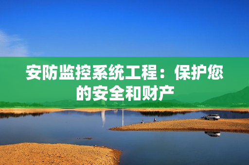 安防監(jiān)控系統(tǒng)工程：保護您的安全和財產
