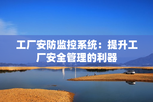 工廠安防監控系統：提升工廠安全管理的利器
