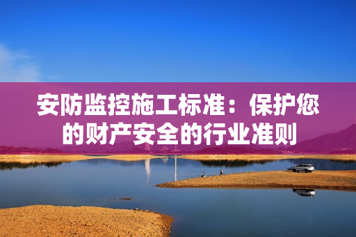 安防監(jiān)控施工標(biāo)準(zhǔn)：保護(hù)您的財(cái)產(chǎn)安全的行業(yè)準(zhǔn)則