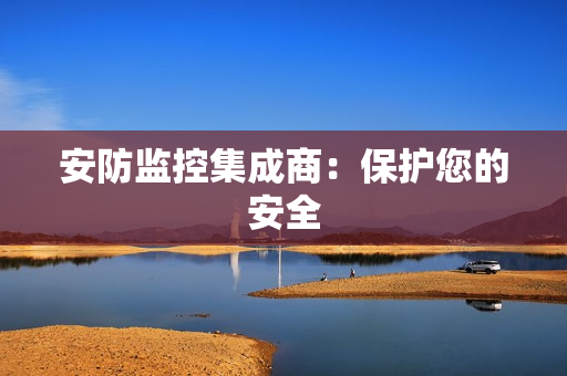 安防監控集成商：保護您的安全