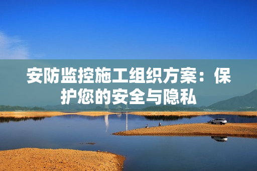 安防監控施工組織方案：保護您的安全與隱私