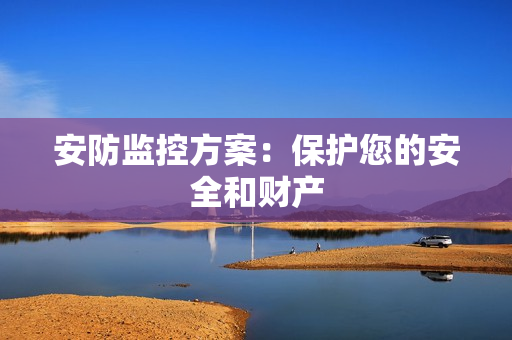 安防監(jiān)控方案：保護(hù)您的安全和財(cái)產(chǎn)