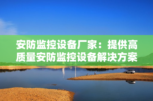 安防監控設備廠家：提供高質量安防監控設備解決方案
