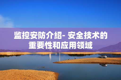 監(jiān)控安防介紹- 安全技術(shù)的重要性和應(yīng)用領(lǐng)域