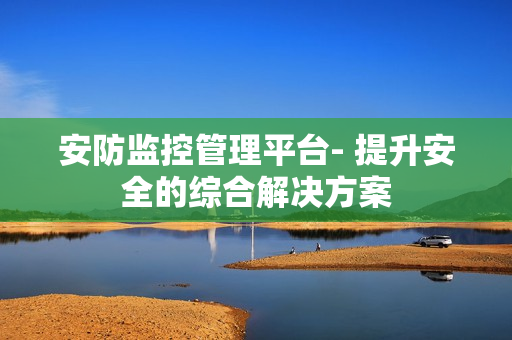 安防監(jiān)控管理平臺(tái)- 提升安全的綜合解決方案