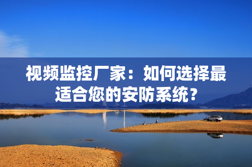 視頻監控廠家：如何選擇最適合您的安防系統？