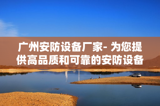 廣州安防設備廠家- 為您提供高品質和可靠的安防設備