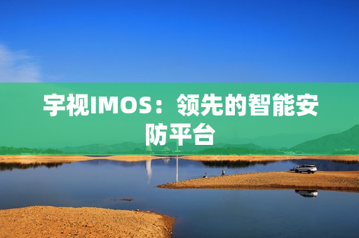 宇視IMOS：領先的智能安防平臺