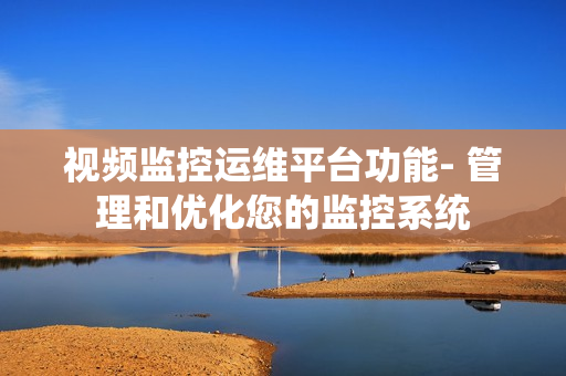 視頻監控運維平臺功能- 管理和優化您的監控系統