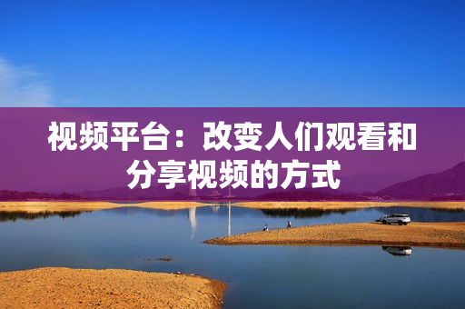 視頻平臺：改變人們觀看和分享視頻的方式
