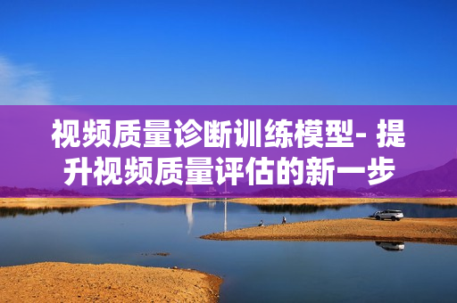 視頻質量診斷訓練模型- 提升視頻質量評估的新一步