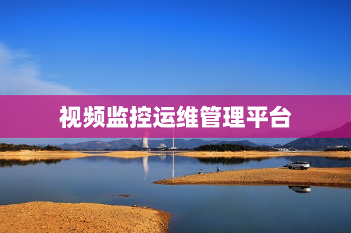 視頻監(jiān)控運(yùn)維管理平臺(tái)
