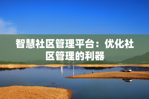 智慧社區(qū)管理平臺：優(yōu)化社區(qū)管理的利器