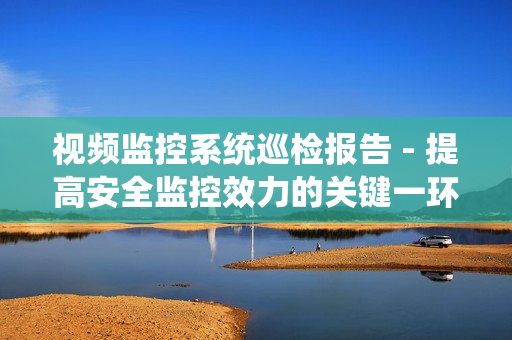 視頻監(jiān)控系統(tǒng)巡檢報(bào)告 - 提高安全監(jiān)控效力的關(guān)鍵一環(huán)