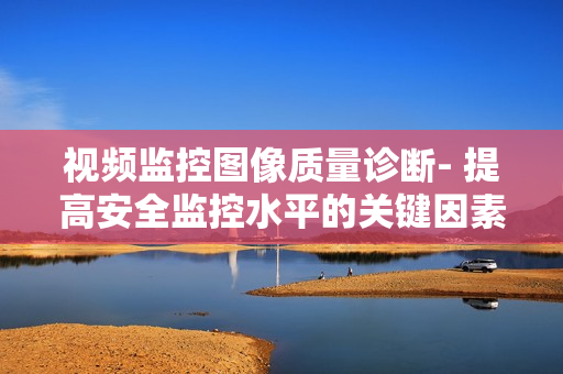 視頻監(jiān)控圖像質(zhì)量診斷- 提高安全監(jiān)控水平的關(guān)鍵因素