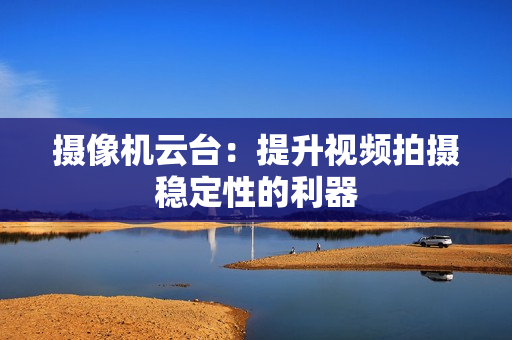 攝像機云臺：提升視頻拍攝穩定性的利器